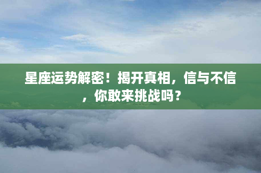 星座运势解密！揭开真相，信与不信，你敢来挑战吗？