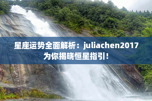 星座运势全面解析：juliachen2017为你揭晓恒星指引！