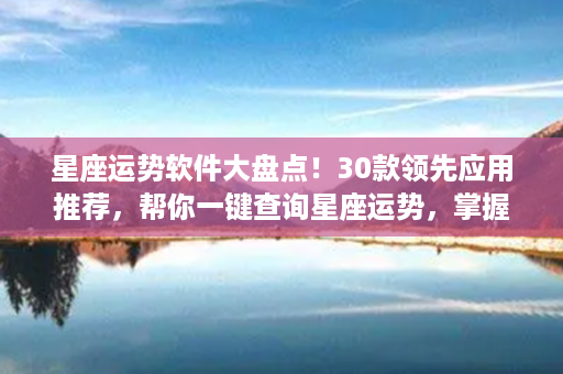 星座运势软件大盘点！30款领先应用推荐，帮你一键查询星座运势，掌握人生路。