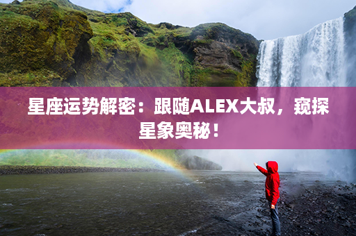 星座运势解密：跟随ALEX大叔，窥探星象奥秘！