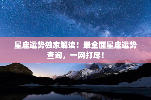 星座运势独家解读！最全面星座运势查询，一网打尽！