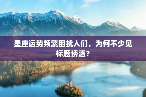 星座运势频繁困扰人们，为何不少见标题诱惑？