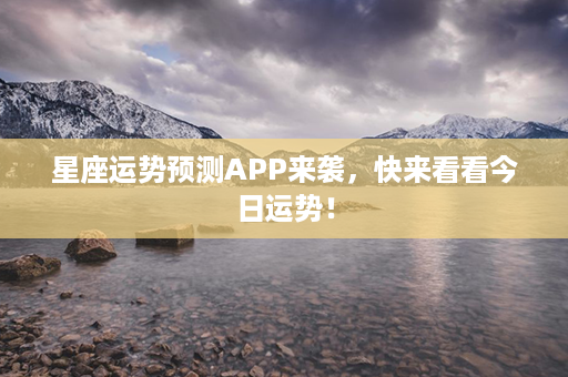 星座运势预测APP来袭，快来看看今日运势！