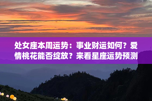 处女座本周运势：事业财运如何？爱情桃花能否绽放？来看星座运势预测！