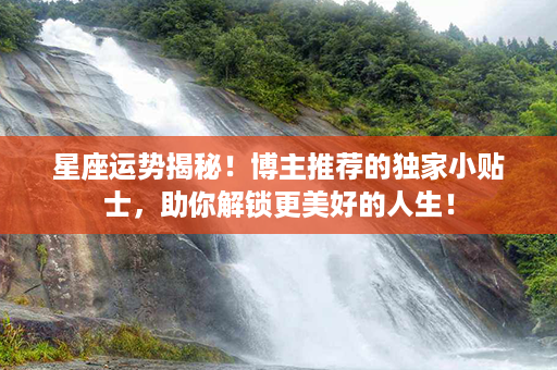 星座运势揭秘！博主推荐的独家小贴士，助你解锁更美好的人生！