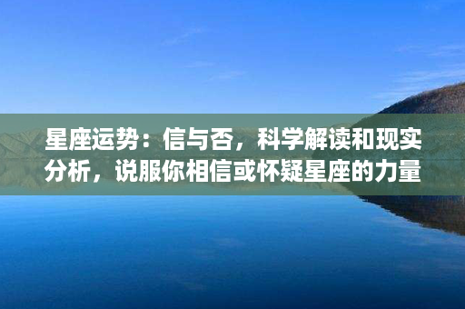 星座运势：信与否，科学解读和现实分析，说服你相信或怀疑星座的力量