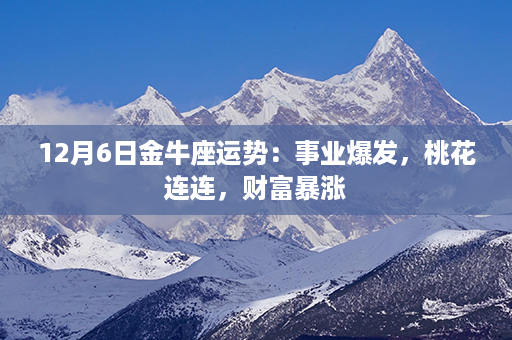 12月6日金牛座运势：事业爆发，桃花连连，财富暴涨