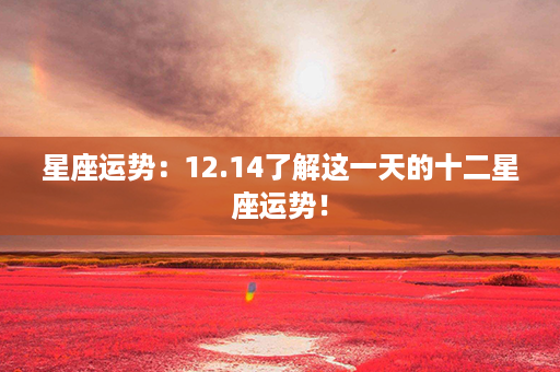 星座运势：12.14了解这一天的十二星座运势！