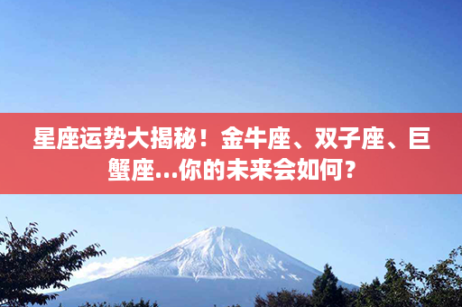 星座运势大揭秘！金牛座、双子座、巨蟹座...你的未来会如何？