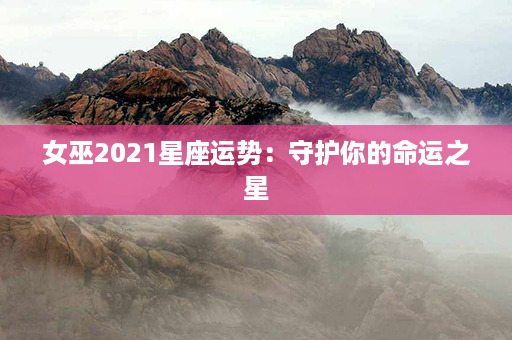 女巫2021星座运势：守护你的命运之星