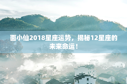 面小仙2018星座运势，揭秘12星座的未来命运！