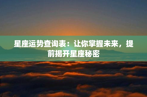 星座运势查询表：让你掌握未来，提前揭开星座秘密