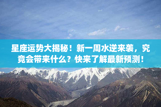 星座运势大揭秘！新一周水逆来袭，究竟会带来什么？快来了解最新预测！