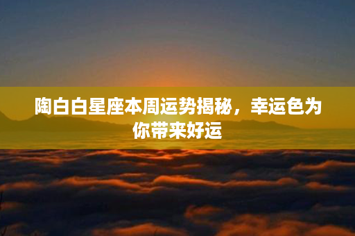 陶白白星座本周运势揭秘，幸运色为你带来好运