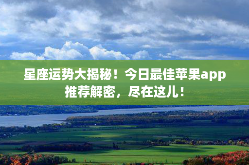 星座运势大揭秘！今日最佳苹果app推荐解密，尽在这儿！