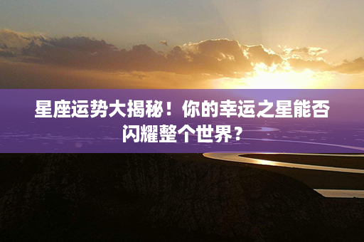 星座运势大揭秘！你的幸运之星能否闪耀整个世界？