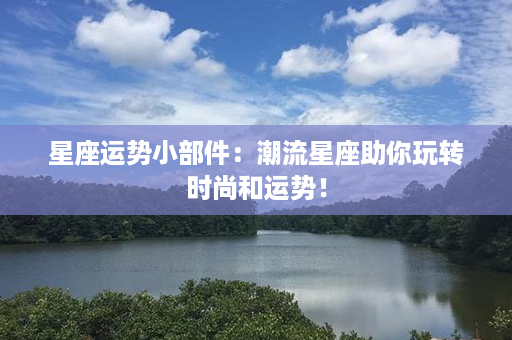 星座运势小部件：潮流星座助你玩转时尚和运势！