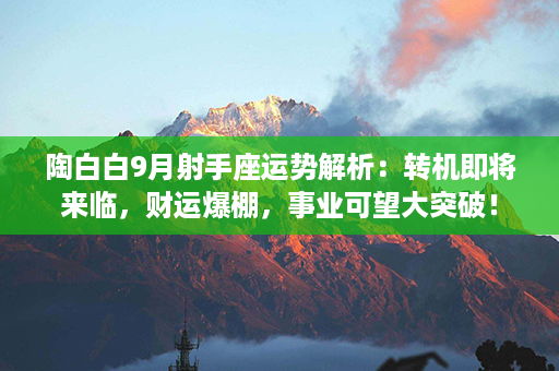 陶白白9月射手座运势解析：转机即将来临，财运爆棚，事业可望大突破！