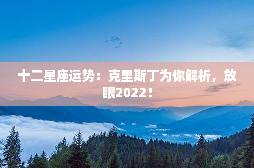 十二星座运势：克里斯丁为你解析，放眼2022！