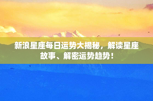 新浪星座每日运势大揭秘，解读星座故事、解密运势趋势！