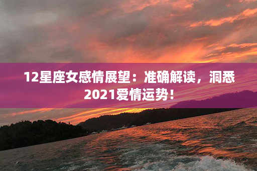 12星座女感情展望：准确解读，洞悉2021爱情运势！