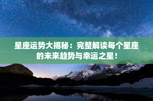 星座运势大揭秘：完整解读每个星座的未来趋势与幸运之星！