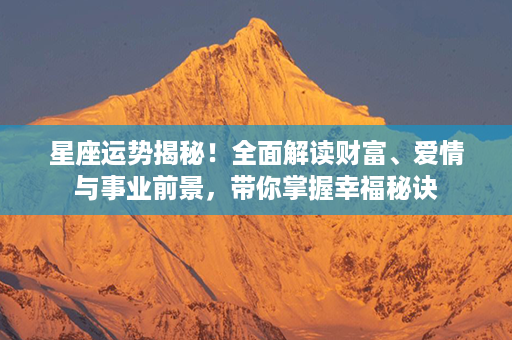 星座运势揭秘！全面解读财富、爱情与事业前景，带你掌握幸福秘诀