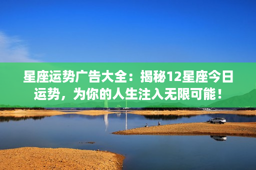 星座运势广告大全：揭秘12星座今日运势，为你的人生注入无限可能！