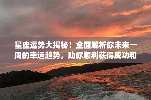 星座运势大揭秘！全面解析你未来一周的幸运趋势，助你顺利获得成功和快乐！