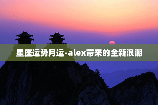 星座运势月运-alex带来的全新浪潮