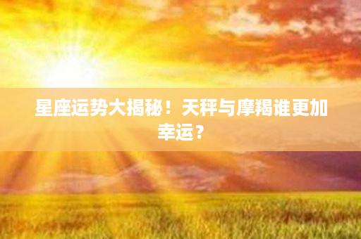 星座运势大揭秘！天秤与摩羯谁更加幸运？