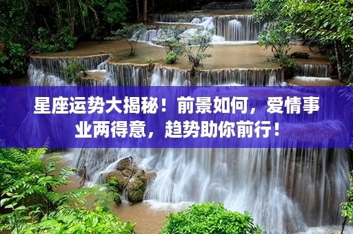 星座运势大揭秘！前景如何，爱情事业两得意，趋势助你前行！