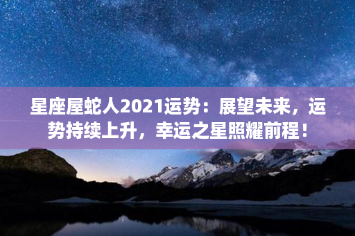 星座屋蛇人2021运势：展望未来，运势持续上升，幸运之星照耀前程！