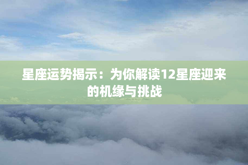 星座运势揭示：为你解读12星座迎来的机缘与挑战