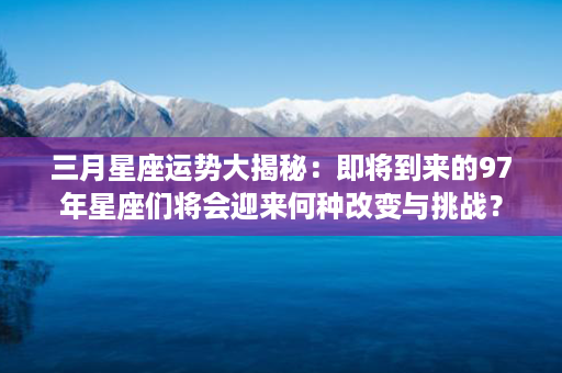 三月星座运势大揭秘：即将到来的97年星座们将会迎来何种改变与挑战？