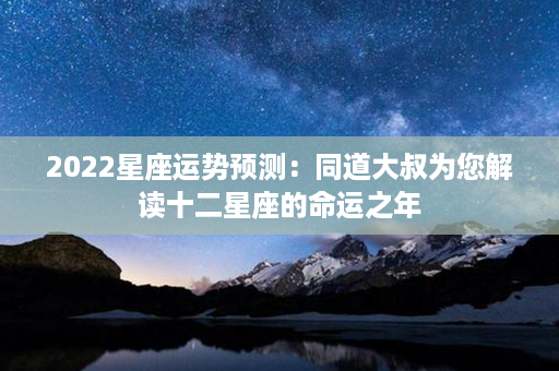 2022星座运势预测：同道大叔为您解读十二星座的命运之年