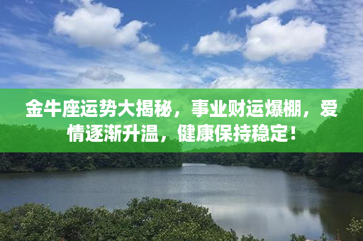 金牛座运势大揭秘，事业财运爆棚，爱情逐渐升温，健康保持稳定！