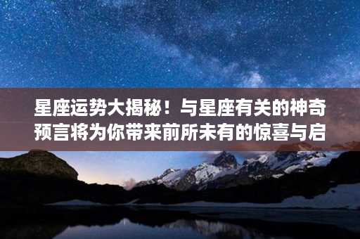 星座运势大揭秘！与星座有关的神奇预言将为你带来前所未有的惊喜与启示