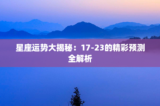 星座运势大揭秘：17-23的精彩预测全解析