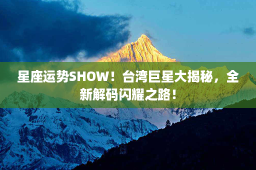 星座运势SHOW！台湾巨星大揭秘，全新解码闪耀之路！