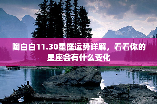 陶白白11.30星座运势详解，看看你的星座会有什么变化