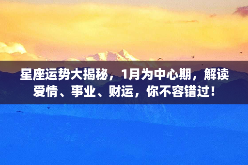 星座运势大揭秘，1月为中心期，解读爱情、事业、财运，你不容错过！