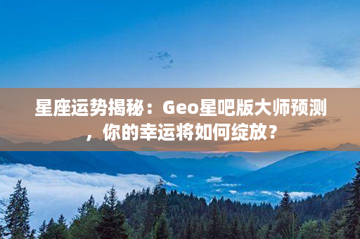 星座运势揭秘：Geo星吧版大师预测，你的幸运将如何绽放？