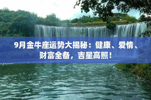 9月金牛座运势大揭秘：健康、爱情、财富全备，吉星高照！