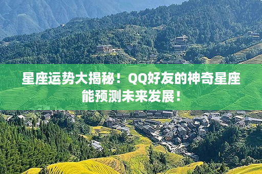 星座运势大揭秘！QQ好友的神奇星座能预测未来发展！