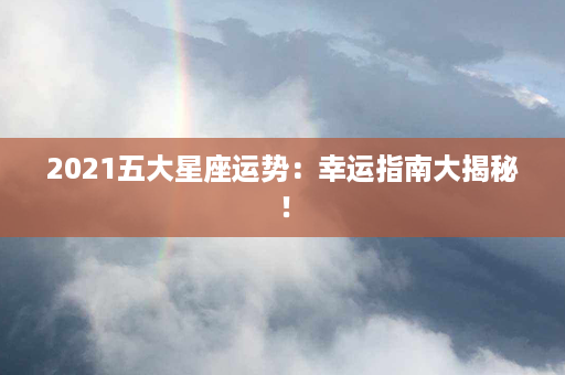 2021五大星座运势：幸运指南大揭秘！