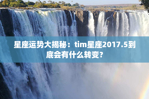 星座运势大揭秘：tim星座2017.5到底会有什么转变？