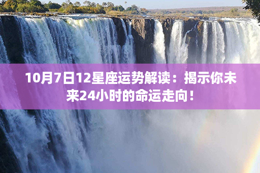 10月7日12星座运势解读：揭示你未来24小时的命运走向！