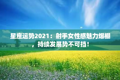 星座运势2021：射手女性感魅力爆棚，持续发展势不可挡！