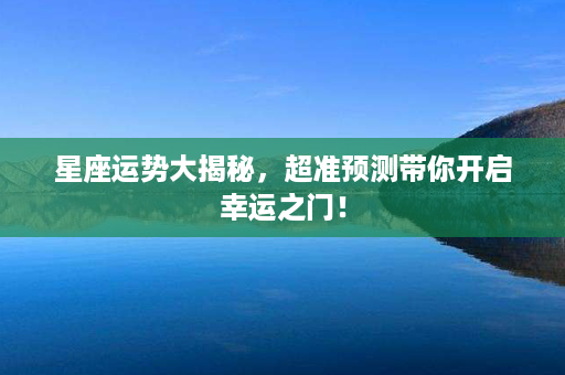 星座运势大揭秘，超准预测带你开启幸运之门！